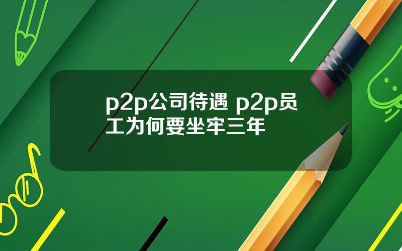 p2p公司待遇 p2p员工为何要坐牢三年